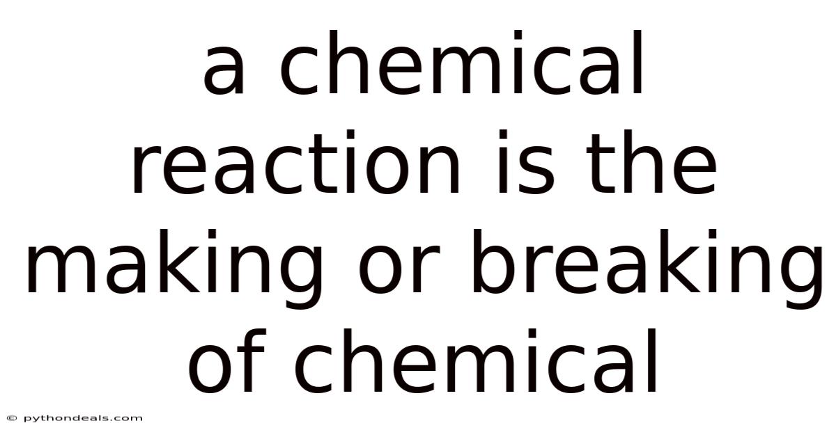 A Chemical Reaction Is The Making Or Breaking Of Chemical