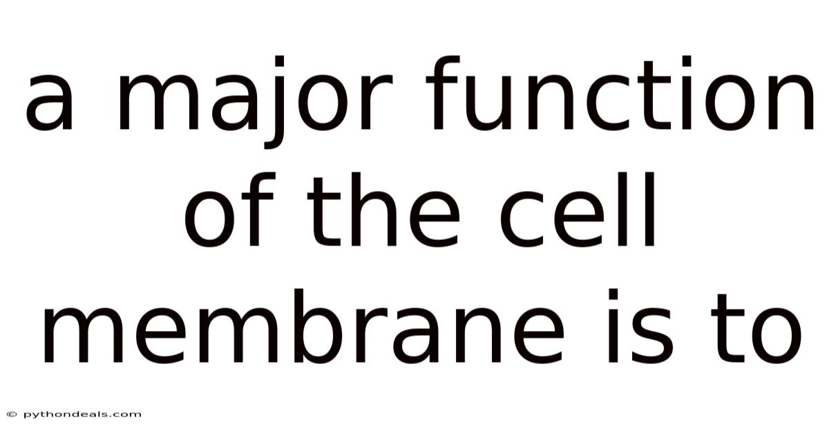 A Major Function Of The Cell Membrane Is To