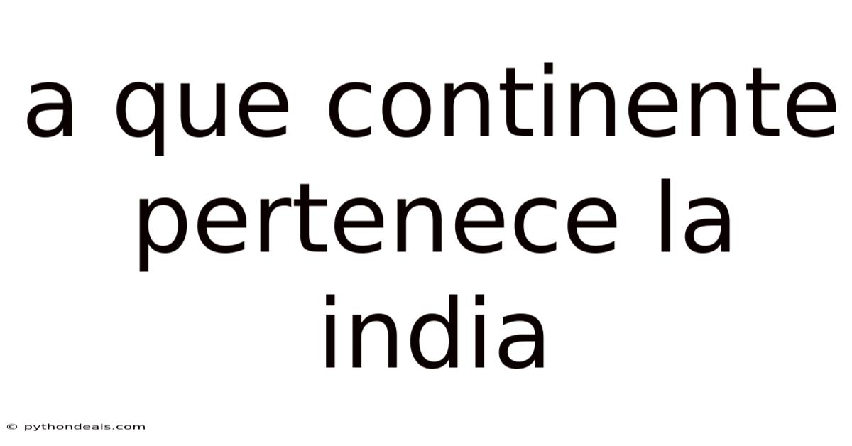A Que Continente Pertenece La India