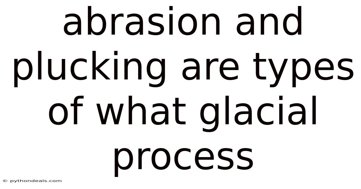 Abrasion And Plucking Are Types Of What Glacial Process