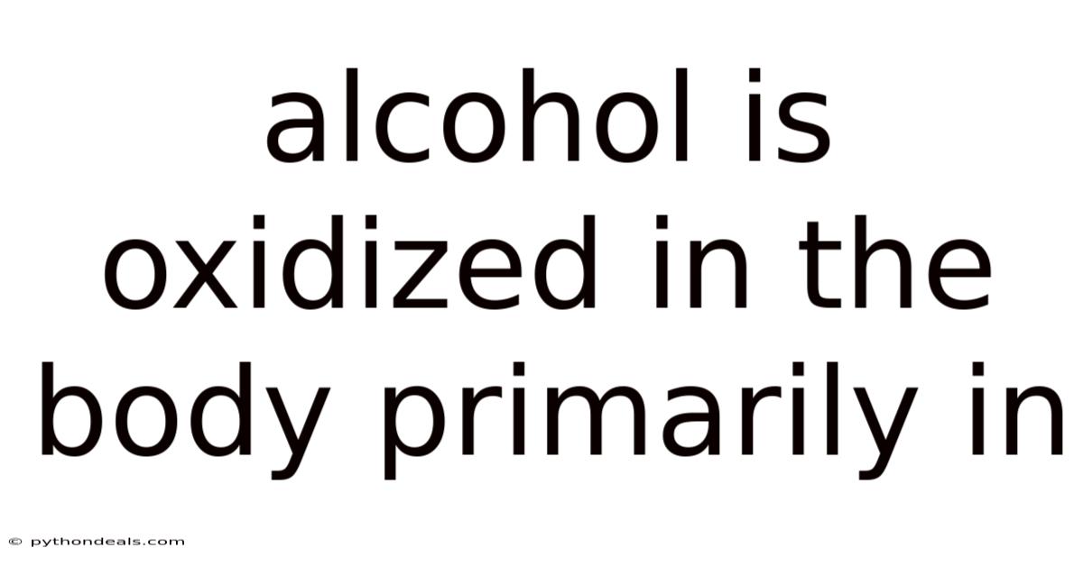 Alcohol Is Oxidized In The Body Primarily In