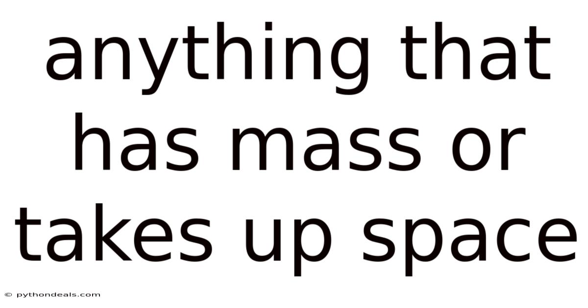Anything That Has Mass Or Takes Up Space