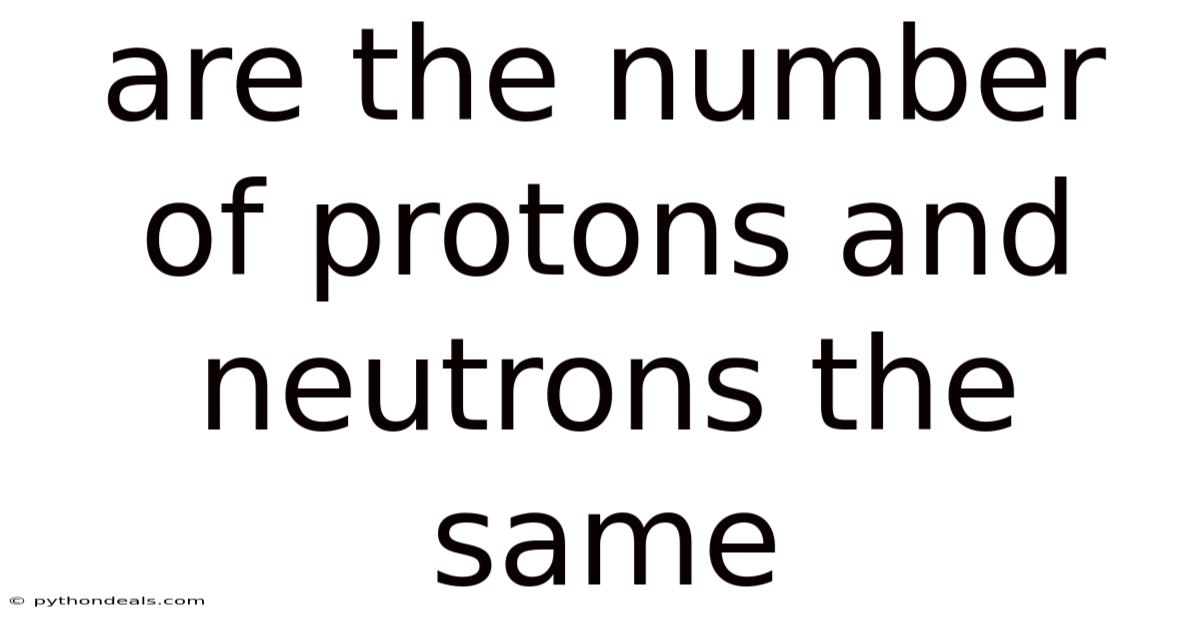 Are The Number Of Protons And Neutrons The Same