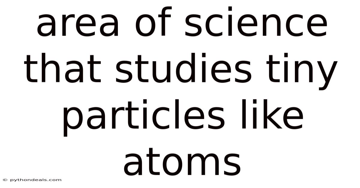 Area Of Science That Studies Tiny Particles Like Atoms