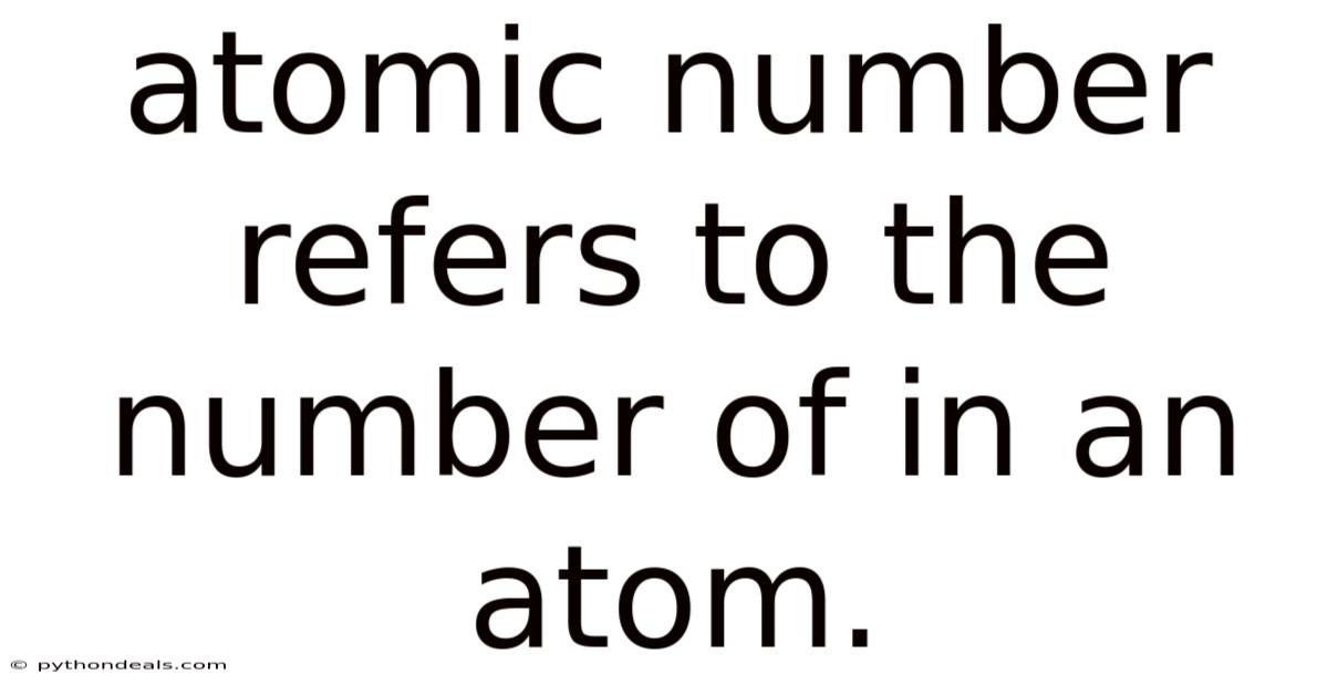 Atomic Number Refers To The Number Of In An Atom.