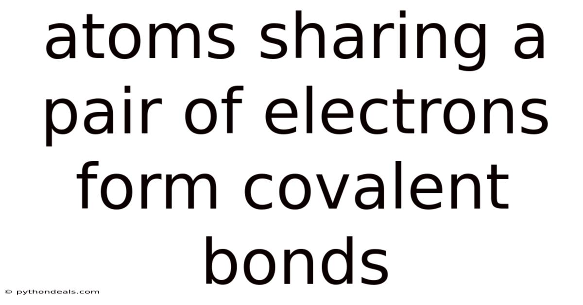 Atoms Sharing A Pair Of Electrons Form Covalent Bonds