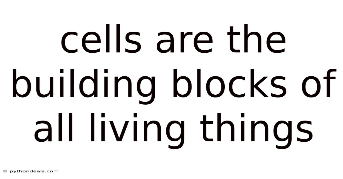 Cells Are The Building Blocks Of All Living Things