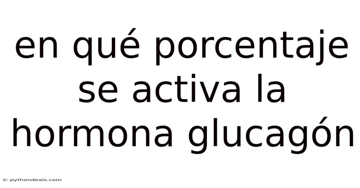 En Qué Porcentaje Se Activa La Hormona Glucagón