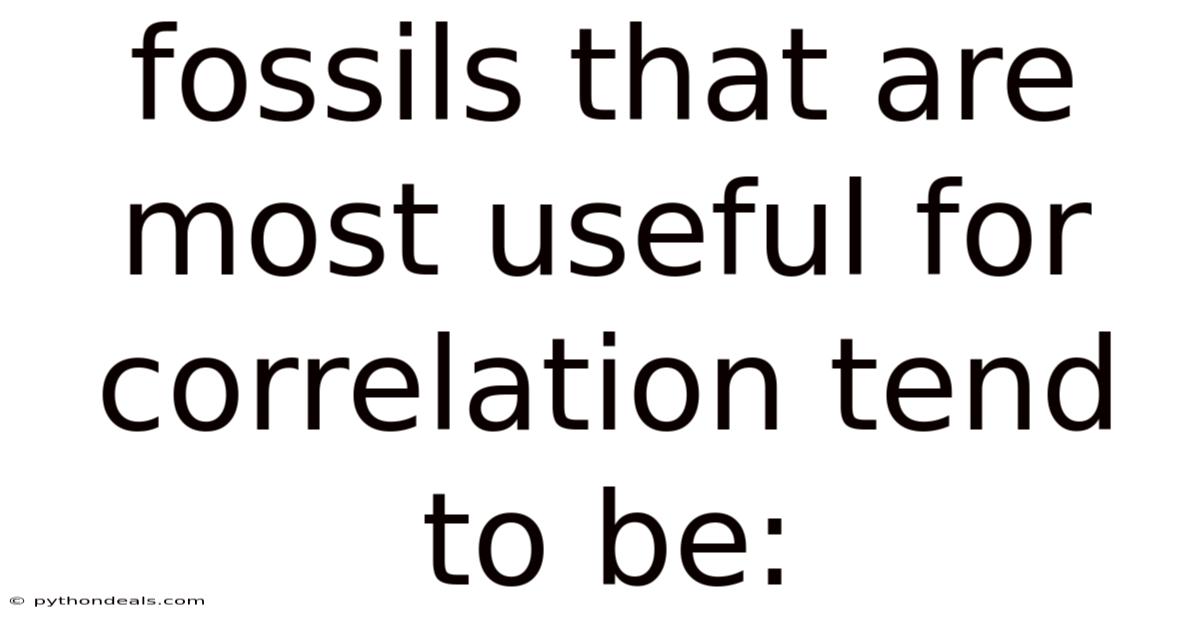 Fossils That Are Most Useful For Correlation Tend To Be: