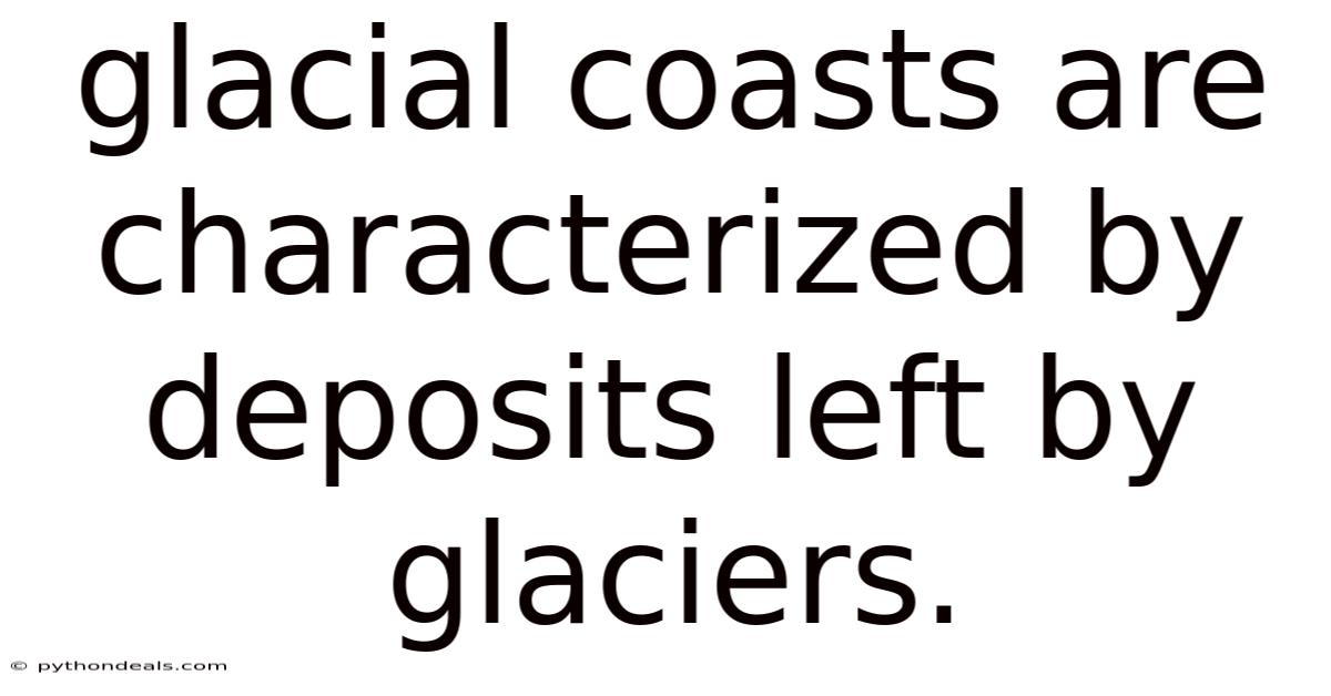 Glacial Coasts Are Characterized By Deposits Left By Glaciers.