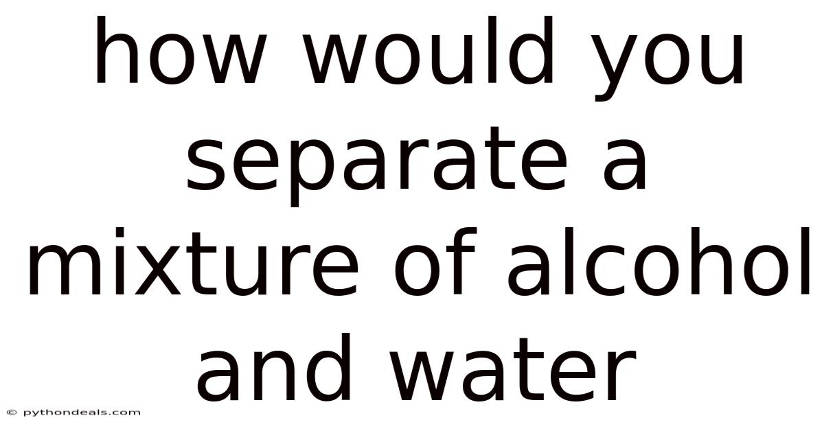 How Would You Separate A Mixture Of Alcohol And Water