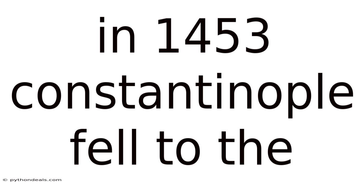 In 1453 Constantinople Fell To The