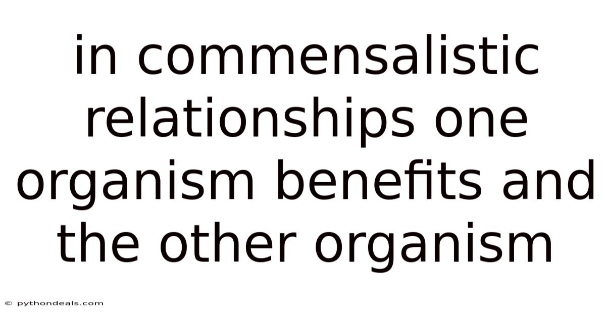 In Commensalistic Relationships One Organism Benefits And The Other Organism