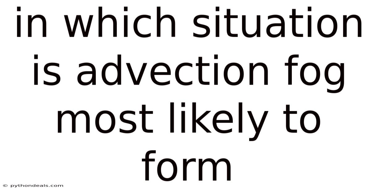 In Which Situation Is Advection Fog Most Likely To Form