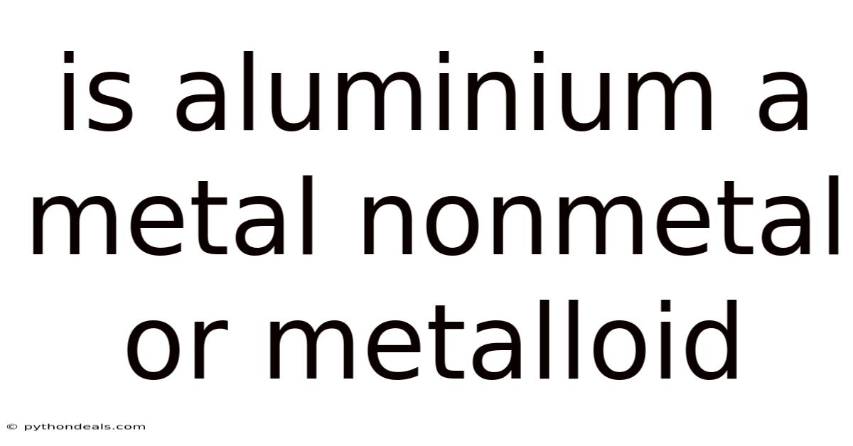 Is Aluminium A Metal Nonmetal Or Metalloid