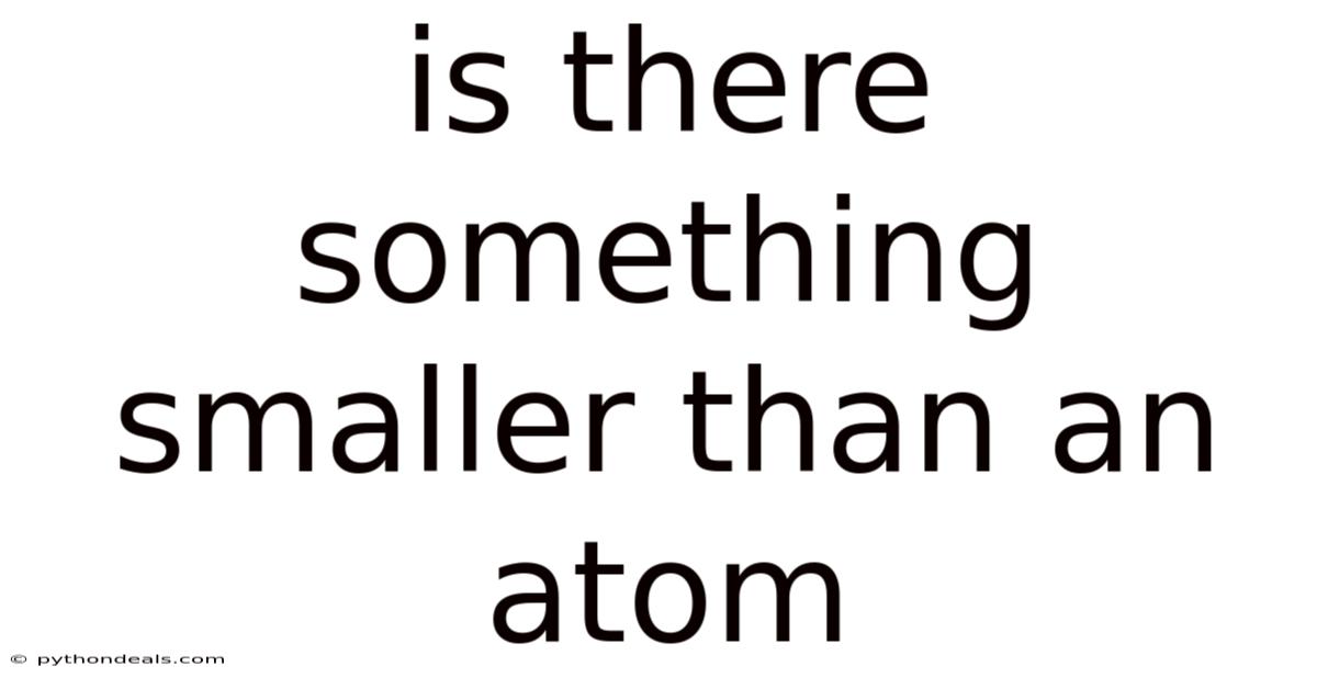 Is There Something Smaller Than An Atom
