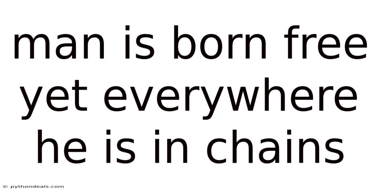 Man Is Born Free Yet Everywhere He Is In Chains