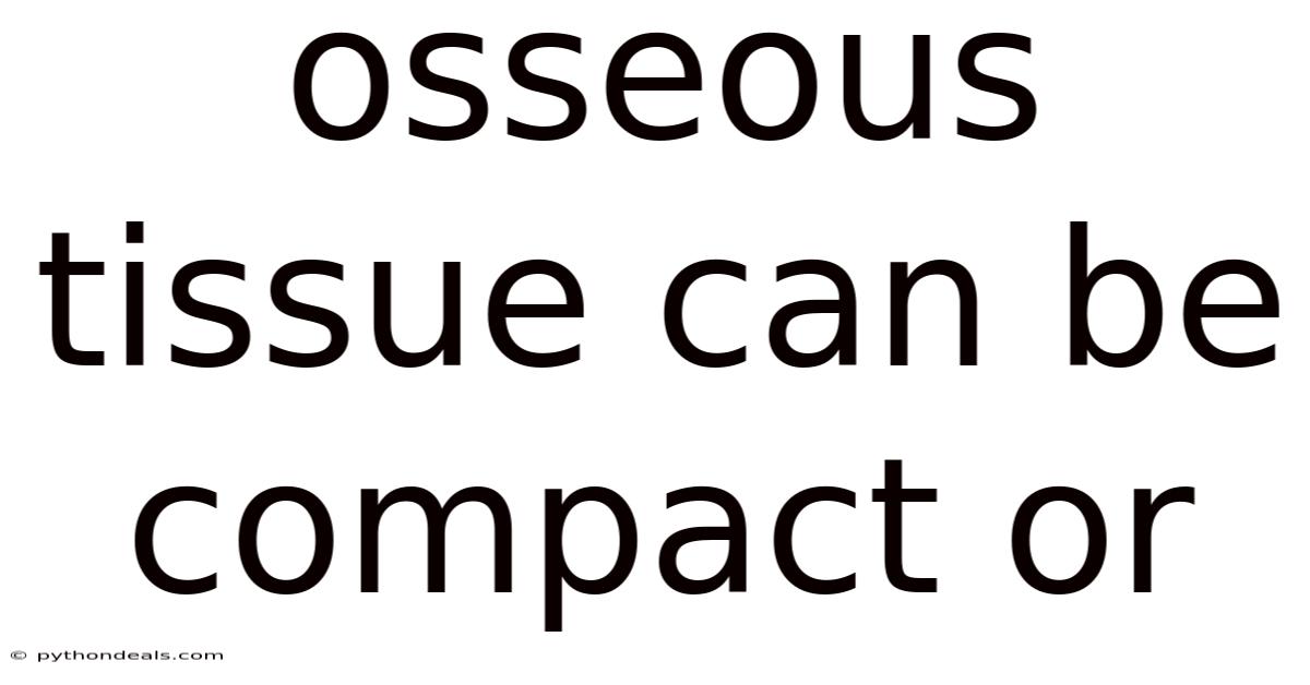 Osseous Tissue Can Be Compact Or
