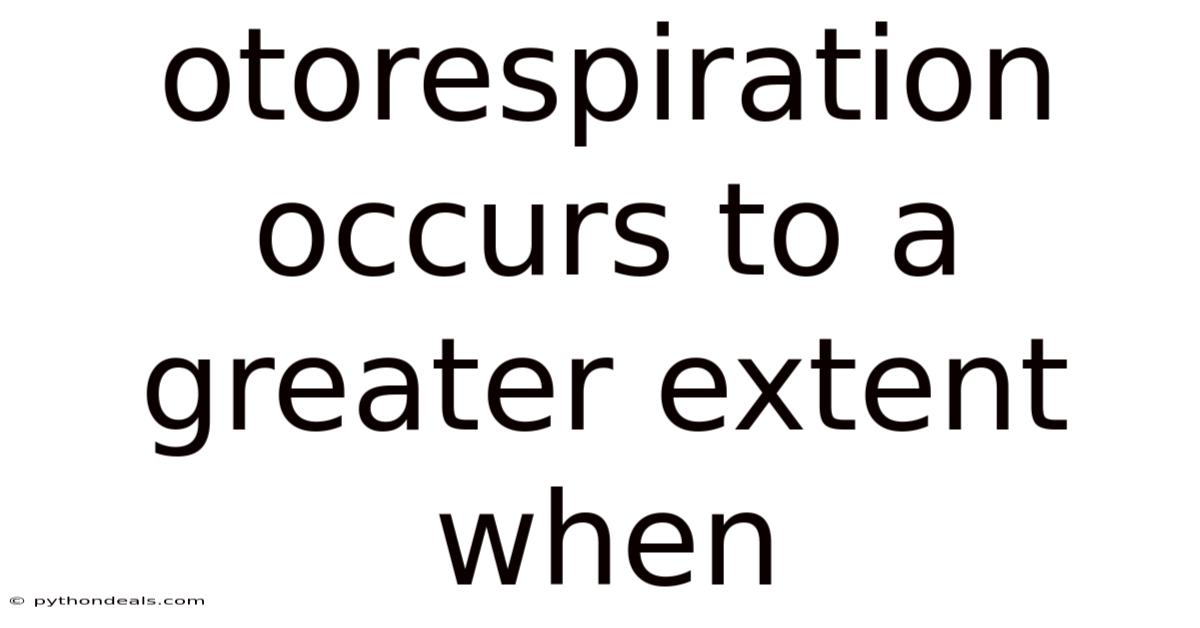 Otorespiration Occurs To A Greater Extent When