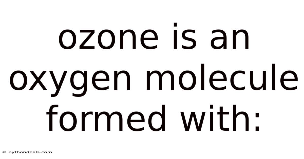 Ozone Is An Oxygen Molecule Formed With: