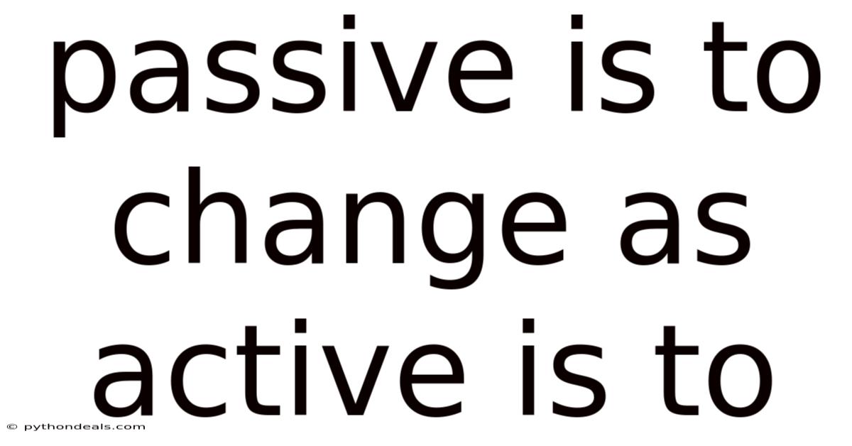 Passive Is To Change As Active Is To