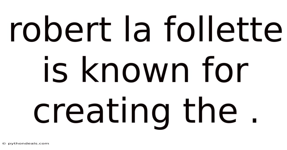 Robert La Follette Is Known For Creating The .