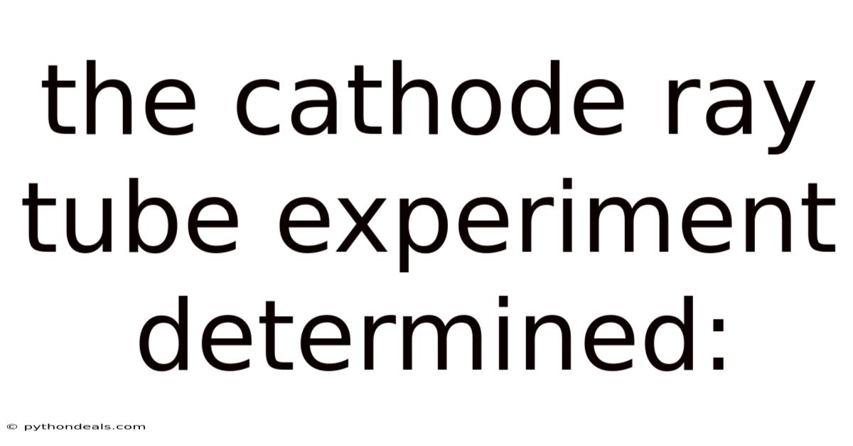 The Cathode Ray Tube Experiment Determined: