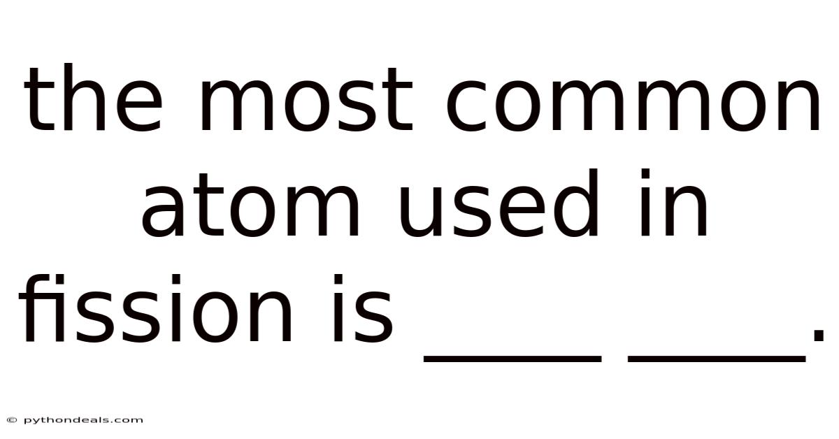 The Most Common Atom Used In Fission Is ____ ____.