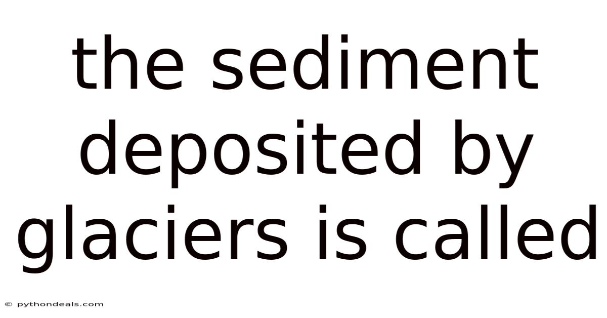 The Sediment Deposited By Glaciers Is Called