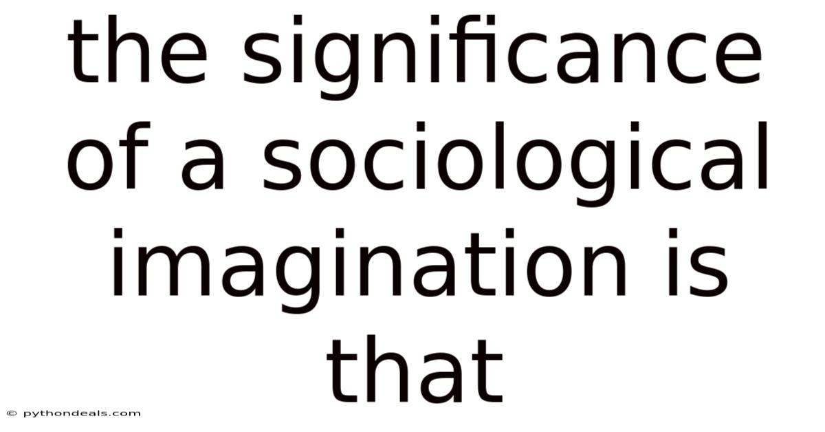 The Significance Of A Sociological Imagination Is That