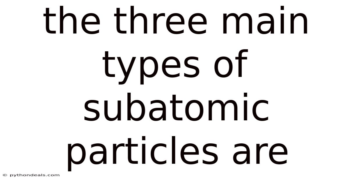 The Three Main Types Of Subatomic Particles Are
