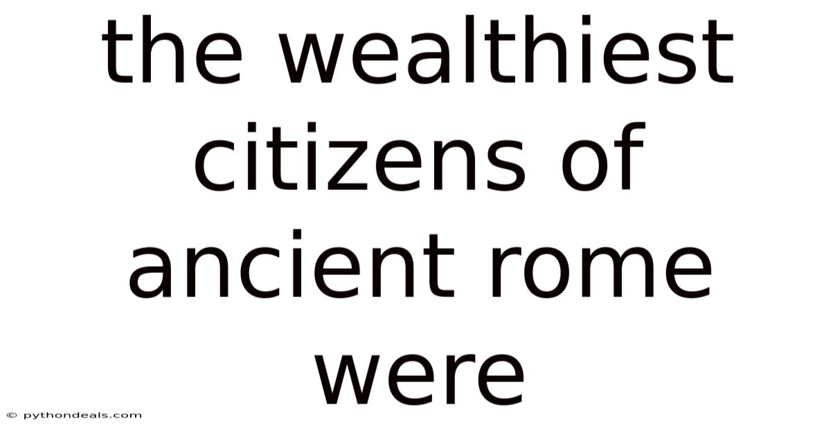 The Wealthiest Citizens Of Ancient Rome Were