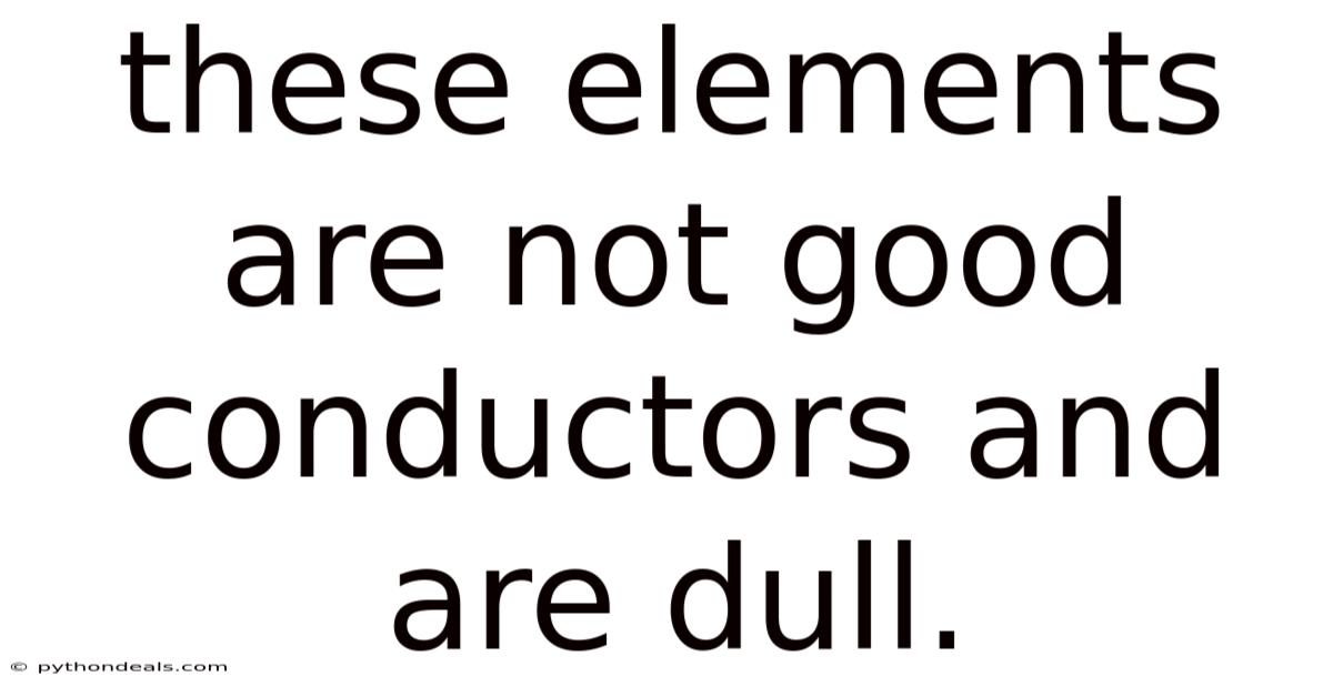 These Elements Are Not Good Conductors And Are Dull.