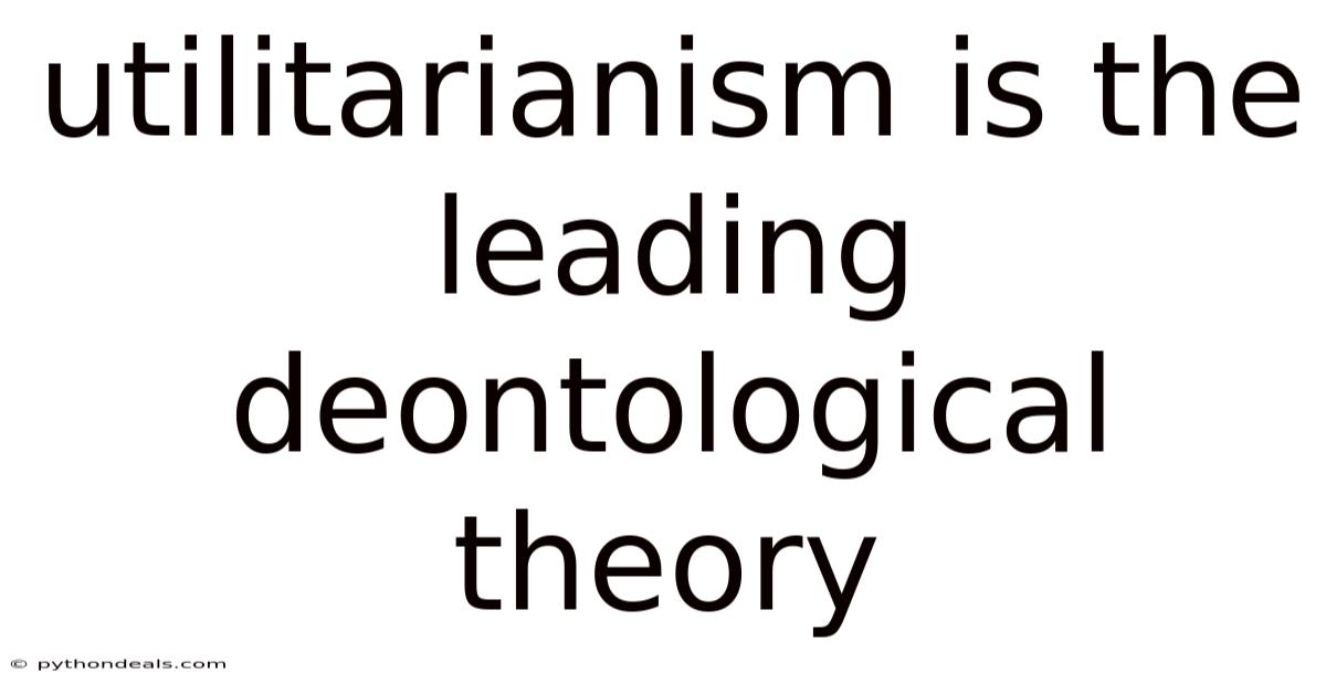 Utilitarianism Is The Leading Deontological Theory