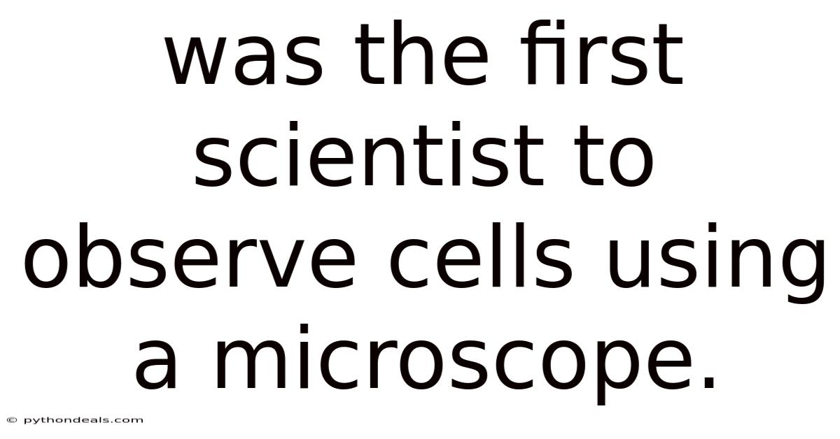 Was The First Scientist To Observe Cells Using A Microscope.