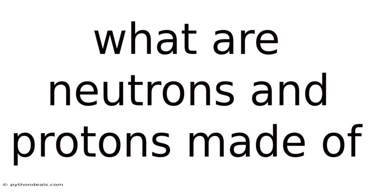 What Are Neutrons And Protons Made Of