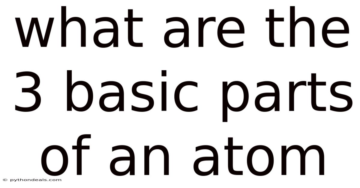 What Are The 3 Basic Parts Of An Atom