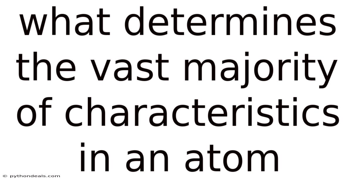 What Determines The Vast Majority Of Characteristics In An Atom