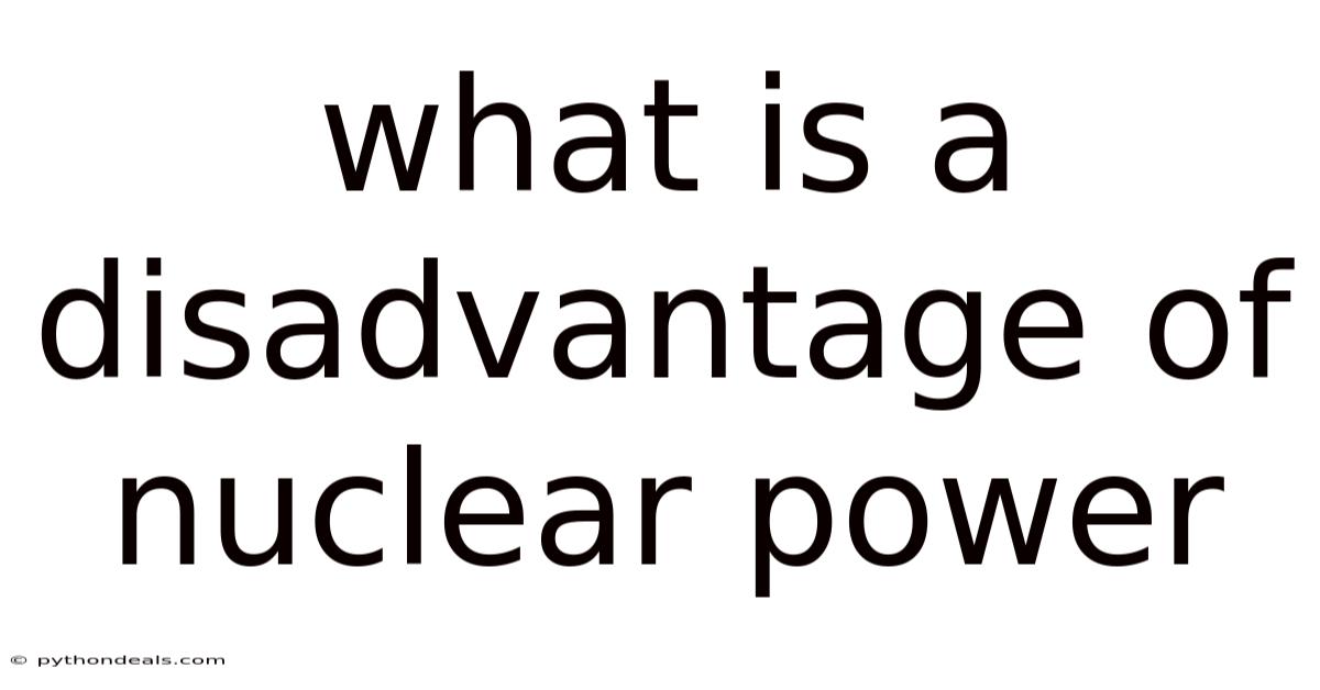 What Is A Disadvantage Of Nuclear Power