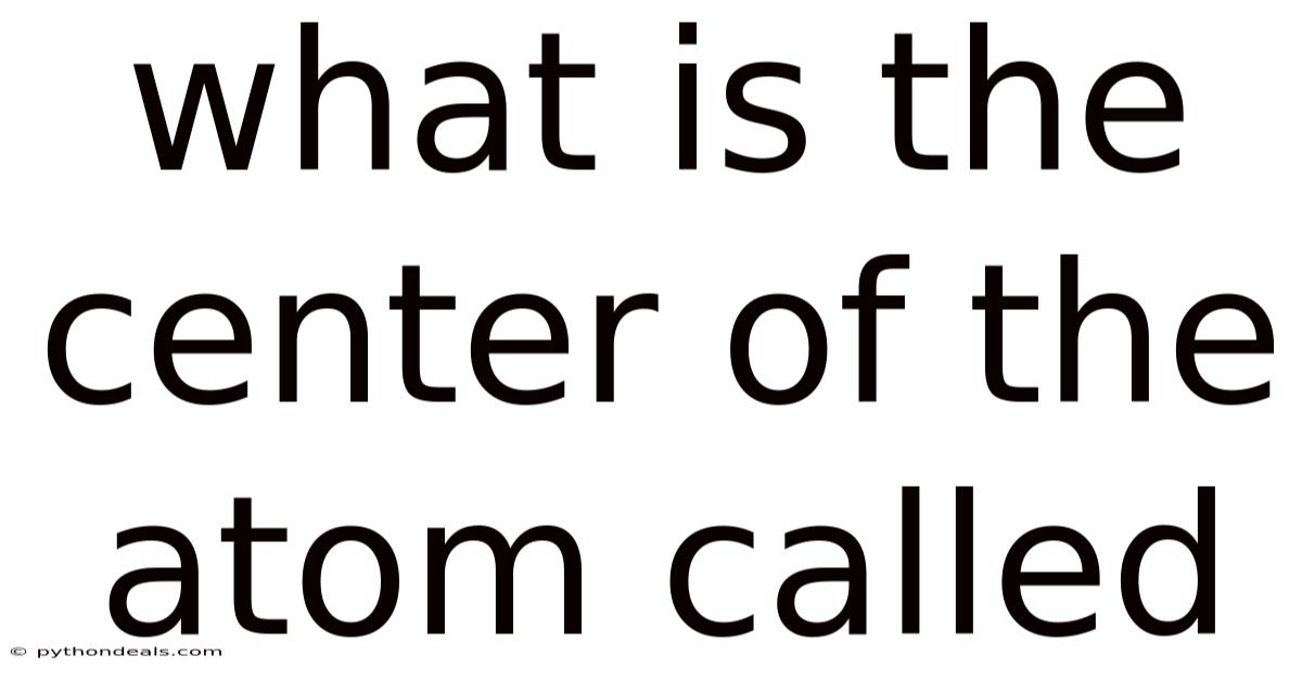 What Is The Center Of The Atom Called