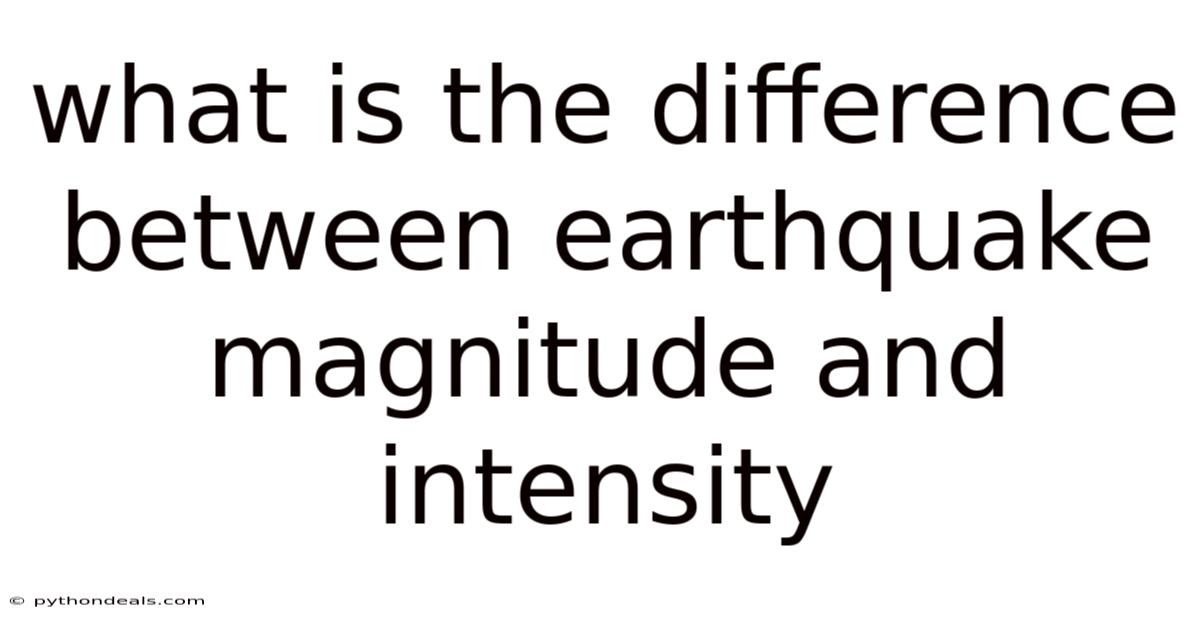 What Is The Difference Between Earthquake Magnitude And Intensity