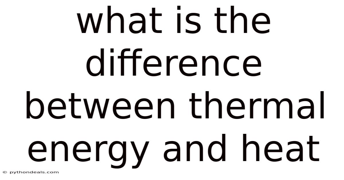 What Is The Difference Between Thermal Energy And Heat
