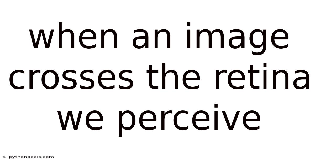 When An Image Crosses The Retina We Perceive