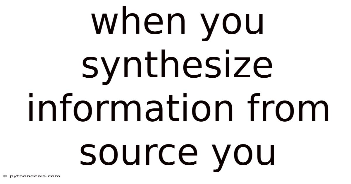 When You Synthesize Information From Source You