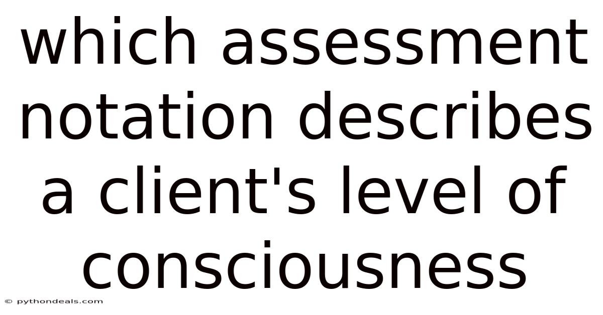 Which Assessment Notation Describes A Client's Level Of Consciousness