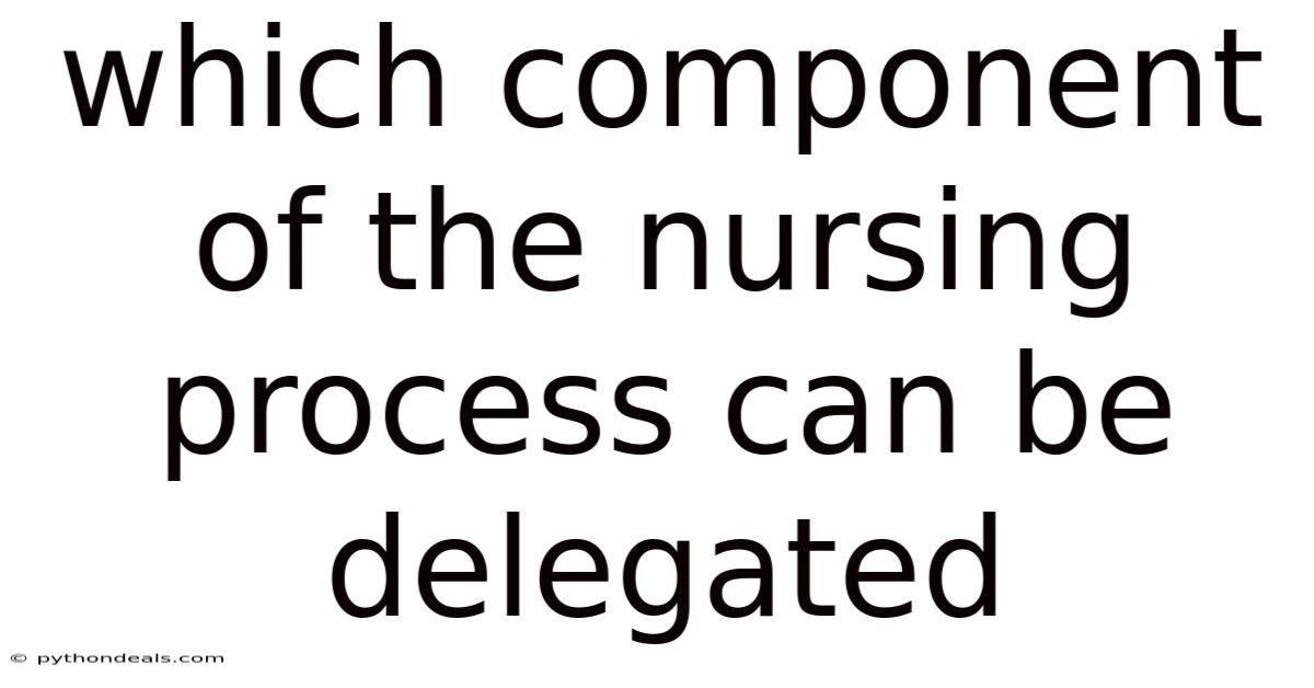 Which Component Of The Nursing Process Can Be Delegated
