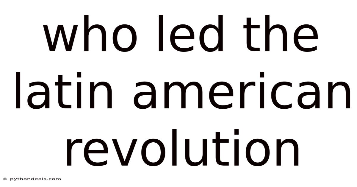 Who Led The Latin American Revolution
